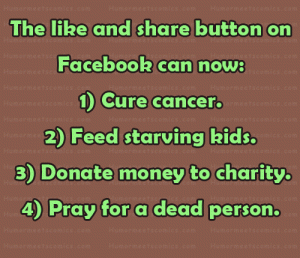 The like and share button on Facebook can now: 1) Cure cancer. 2) Feed starving kids. 3) Donate money to charity. 4) Pray for a dead person.
