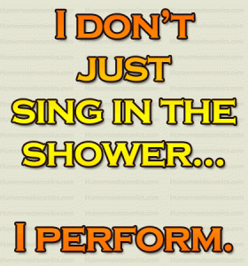 I don’t just sing in the shower... I perform.