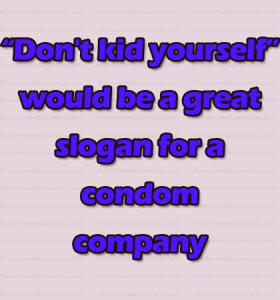 “Don’t kid yourself" would be a great slogan for a condom company