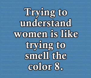 Trying to understand women is like trying to smell the color 8.