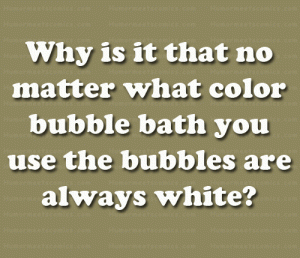Why is it that no matter what color bubble bath you use the bubbles are always white?