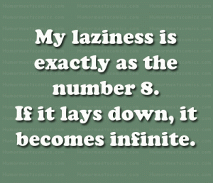 My laziness is exactly as the number 8. If it lays down, it becomes infinite.