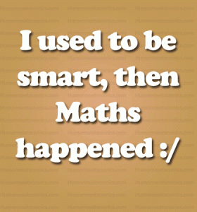 I used to be smart, then Maths happened.