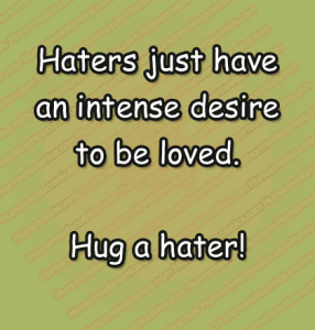 Haters just have an intense desire to be loved. Hug a hater!