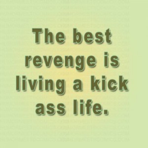 The best revenge is living a kick ass life