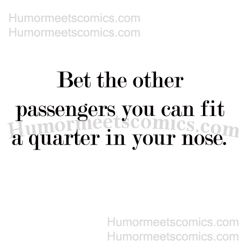 Bet the other passengers you can fit a quarter in your nose.