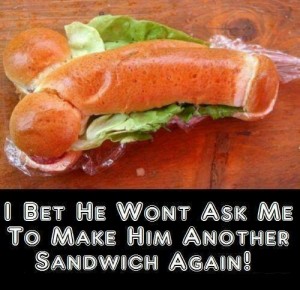 I bet he won't ask me to make him another sandwich again