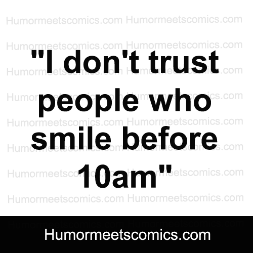 I dont trust people who smile before 10 am