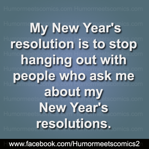 My New Year's resolution is to stop hanging out wiht people who ask me about My New Year's resolutions