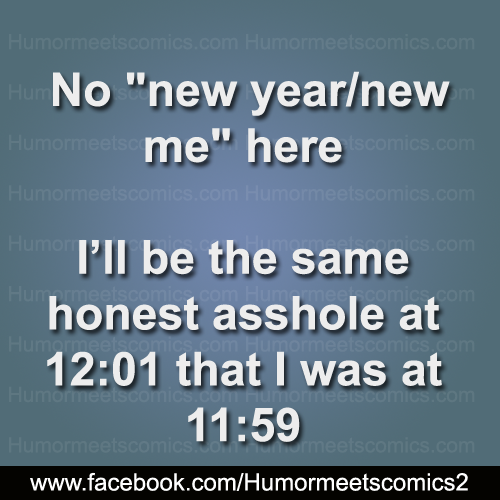 No new year new me here i ll be the same honest asshole at 12 01 that i was at 11 59