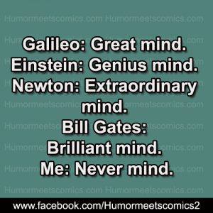 Humanity is losing its geniuses. Aristotle died, Newton passed away, Einstein died, and I'm not feeling that well today.