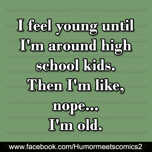 I-feel-young-until-I'm-around-high-school-kids