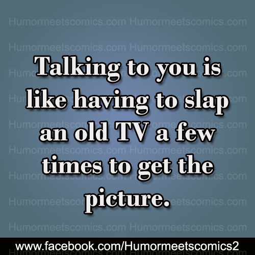 Talking-to-you-is-like-having-to-slap-an-old-tv