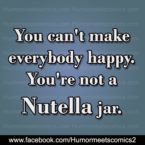 You-can't-make-everybody-happy-youre-not-a-nutella-jar