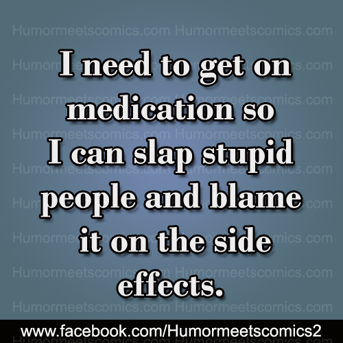 I need to get on medication so i can slap stupid people