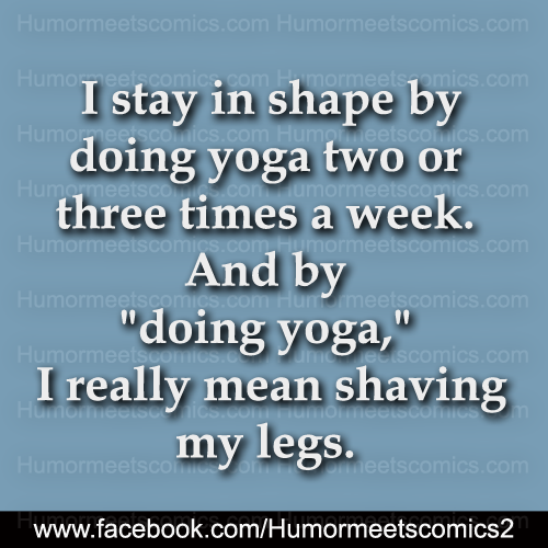 I stay in shape by doing yoga and by doing yoga i really mean shaving my legs